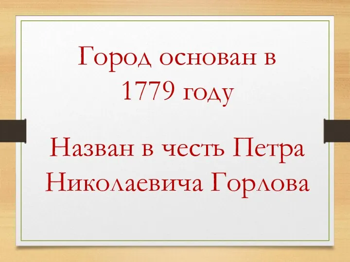 Город основан в 1779 году Назван в честь Петра Николаевича Горлова