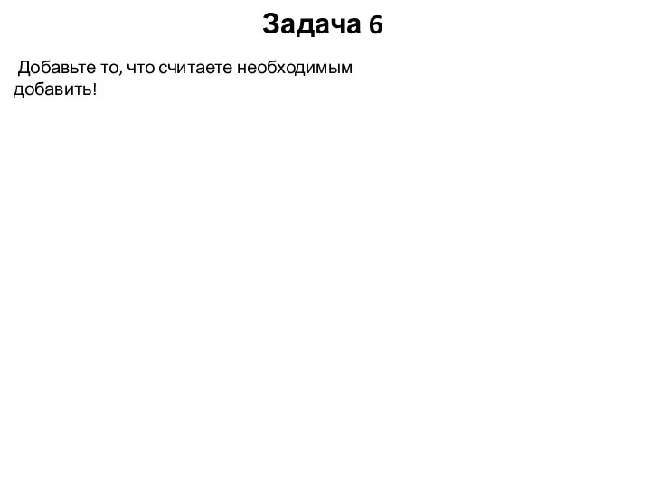 Задача 6 Добавьте то, что считаете необходимым добавить!