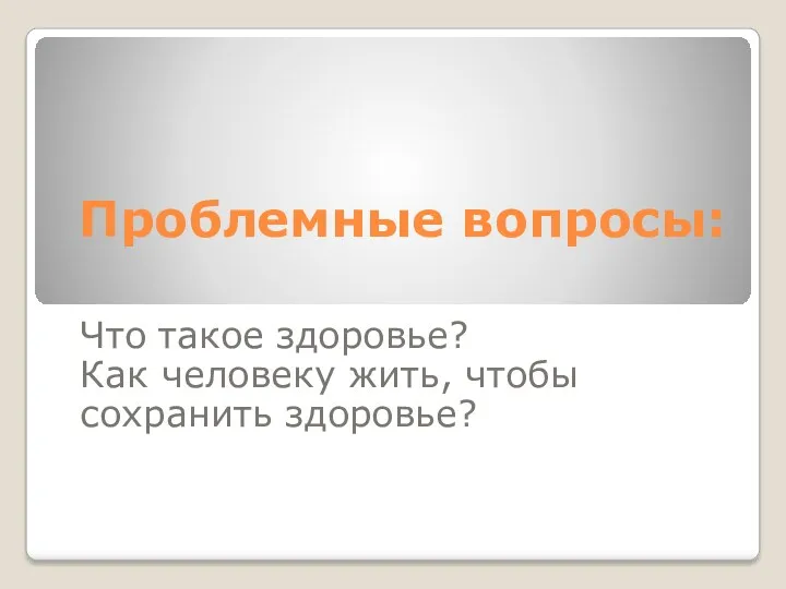 Проблемные вопросы: Что такое здоровье? Как человеку жить, чтобы сохранить здоровье?