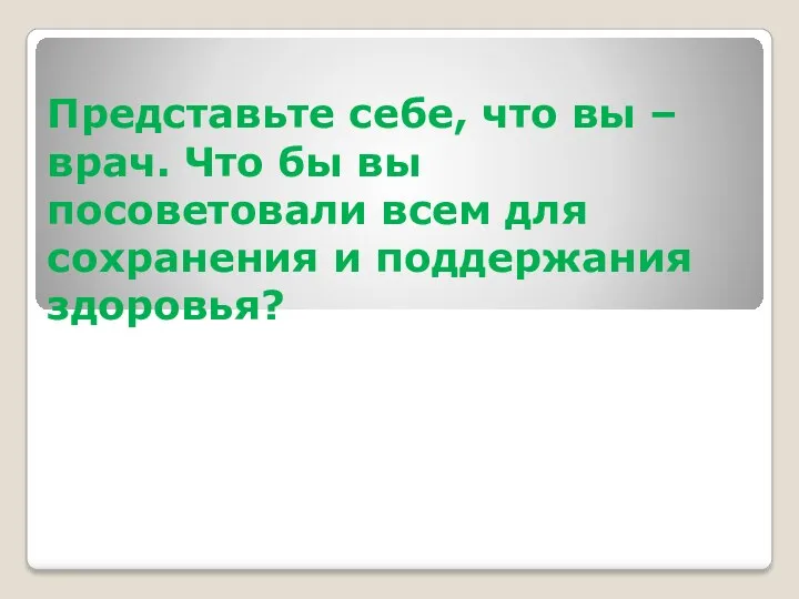 Представьте себе, что вы – врач. Что бы вы посоветовали всем для сохранения и поддержания здоровья?