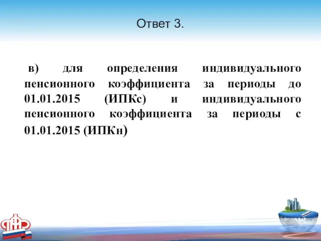 Ответ 3. в) для определения индивидуального пенсионного коэффициента за периоды до 01.01.2015 (ИПКс)