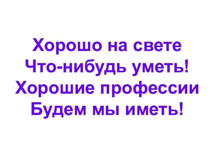 Хорошо на свете Что-нибудь уметь! Хорошие профессии Будем мы иметь!