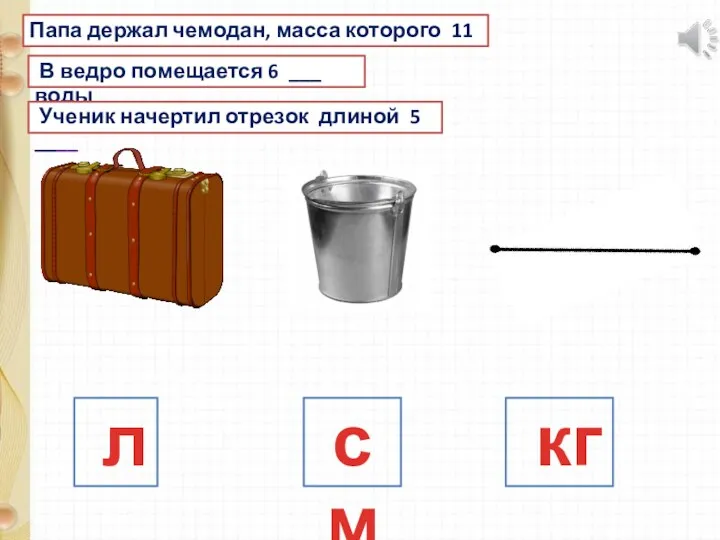 Папа держал чемодан, масса которого 11 ___ В ведро помещается