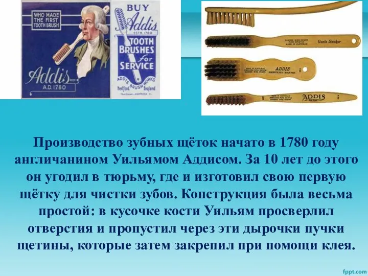 Производство зубных щёток начато в 1780 году англичанином Уильямом Аддисом.