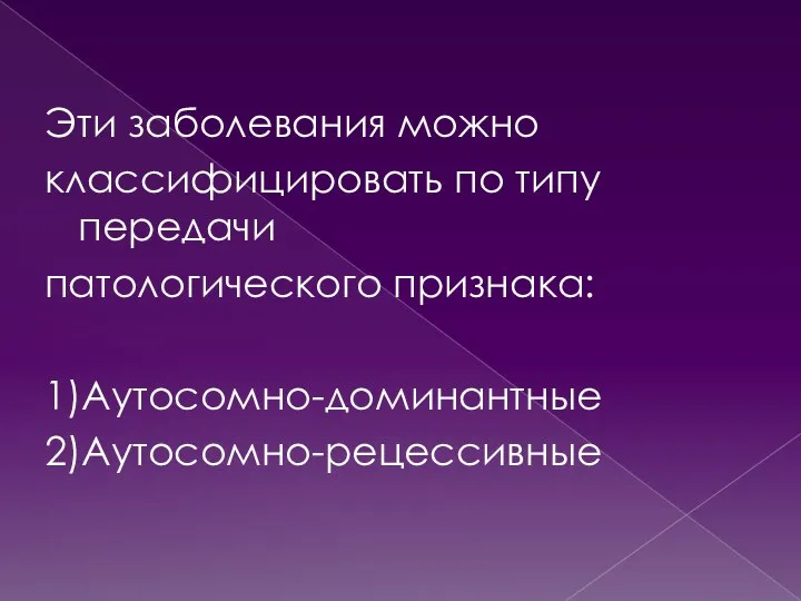 Эти заболевания можно классифицировать по типу передачи патологического признака: 1)Аутосомно-доминантные 2)Аутосомно-рецессивные