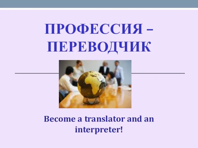 ПРОФЕССИЯ – ПЕРЕВОДЧИК Become a translator and an interpreter!