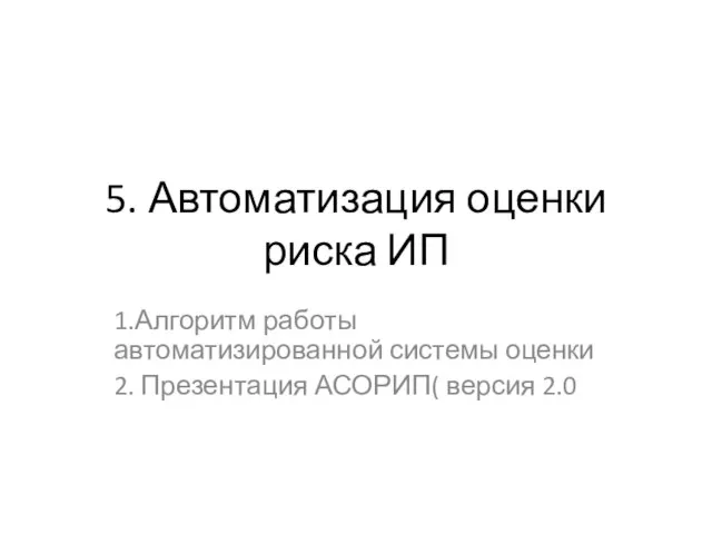 5. Автоматизация оценки риска ИП 1.Алгоритм работы автоматизированной системы оценки 2. Презентация АСОРИП( версия 2.0