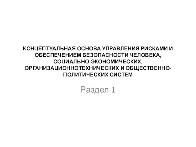 КОНЦЕПТУАЛЬНАЯ ОСНОВА УПРАВЛЕНИЯ РИСКАМИ И ОБЕСПЕЧЕНИЕМ БЕЗОПАСНОСТИ ЧЕЛОВЕКА, СОЦИАЛЬНО-ЭКОНОМИЧЕСКИХ, ОРГАНИЗАЦИОННОТЕХНИЧЕСКИХ И ОБЩЕСТВЕННО-ПОЛИТИЧЕСКИХ СИСТЕМ Раздел 1