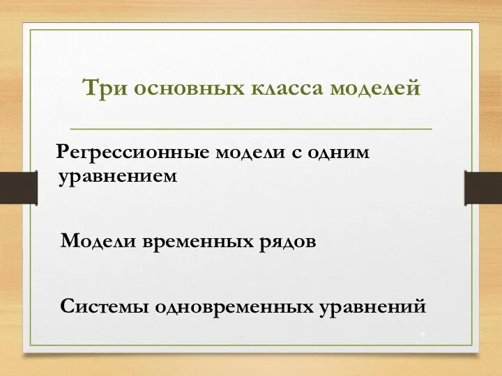 Три основных класса моделей Регрессионные модели с одним уравнением Модели временных рядов Системы одновременных уравнений