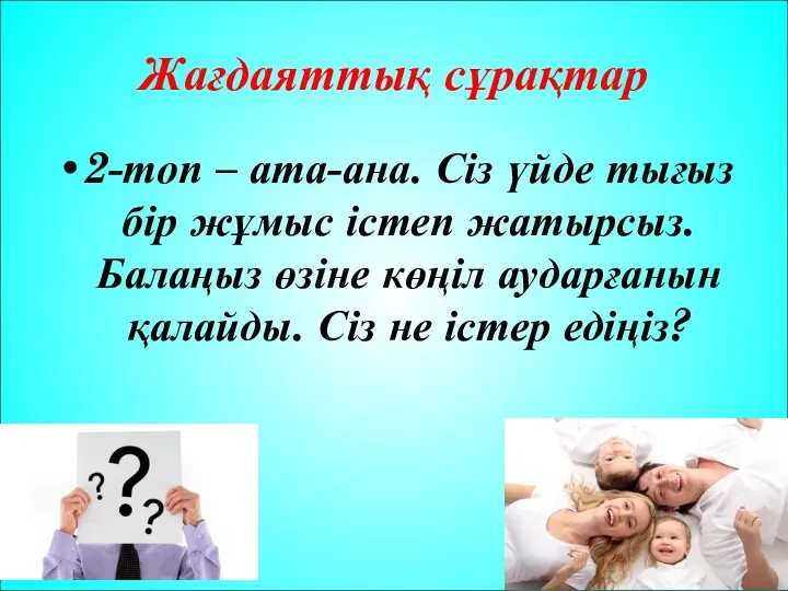 Жағдаяттық сұрақтар 2-топ – ата-ана. Сіз үйде тығыз бір жұмыс істеп жатырсыз. Балаңыз