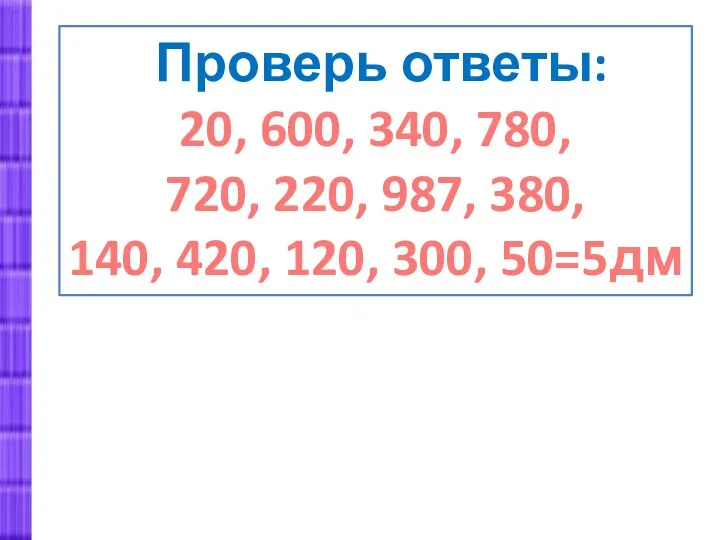 Проверь ответы: 20, 600, 340, 780, 720, 220, 987, 380, 140, 420, 120, 300, 50=5дм