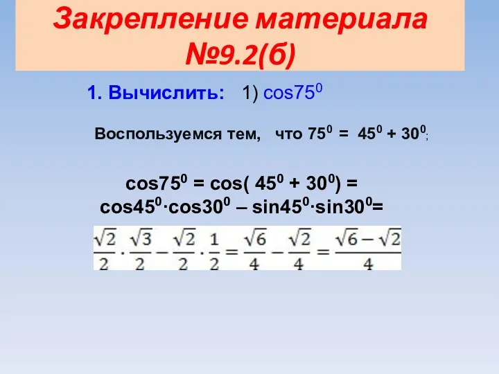 Закрепление материала №9.2(б) 1. Вычислить: 1) cos750 Воспользуемся тем, что