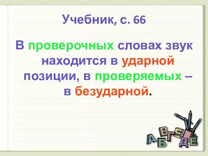 Учебник, с. 66 В проверочных словах звук находится в ударной позиции, в проверяемых – в безударной.