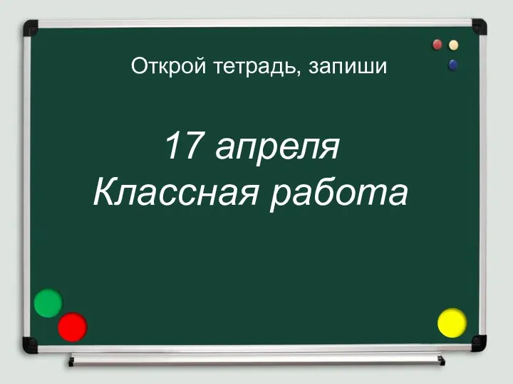 Открой тетрадь, запиши 17 апреля Классная работа