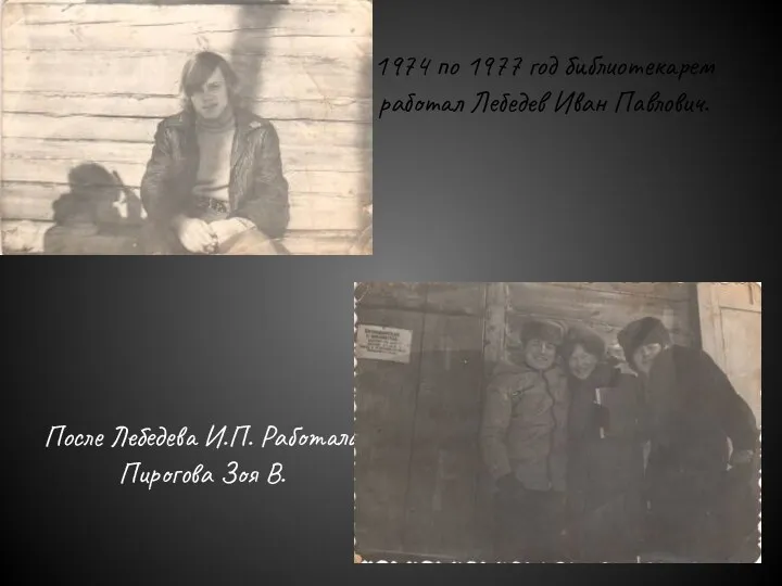 После Лебедева И.П. Работала Пирогова Зоя В. 1974 по 1977 год библиотекарем работал Лебедев Иван Павлович.