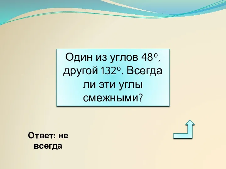 Один из углов 48⁰, другой 132⁰. Всегда ли эти углы смежными? Ответ: не всегда