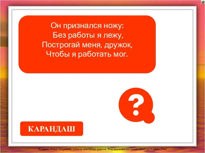 Он признался ножу: Без работы я лежу, Построгай меня, дружок, Чтобы я работать мог. КАРАНДАШ