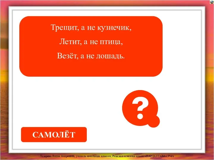 Трещит, а не кузнечик, Летит, а не птица, Везёт, а не лошадь. САМОЛЁТ