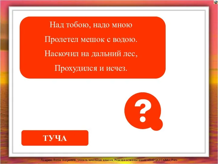 Над тобою, надо мною Пролетел мешок с водою. Наскочил на дальний лес, Прохудился и исчез. ТУЧА