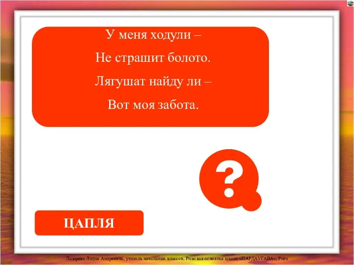 У меня ходули – Не страшит болото. Лягушат найду ли – Вот моя забота. ЦАПЛЯ