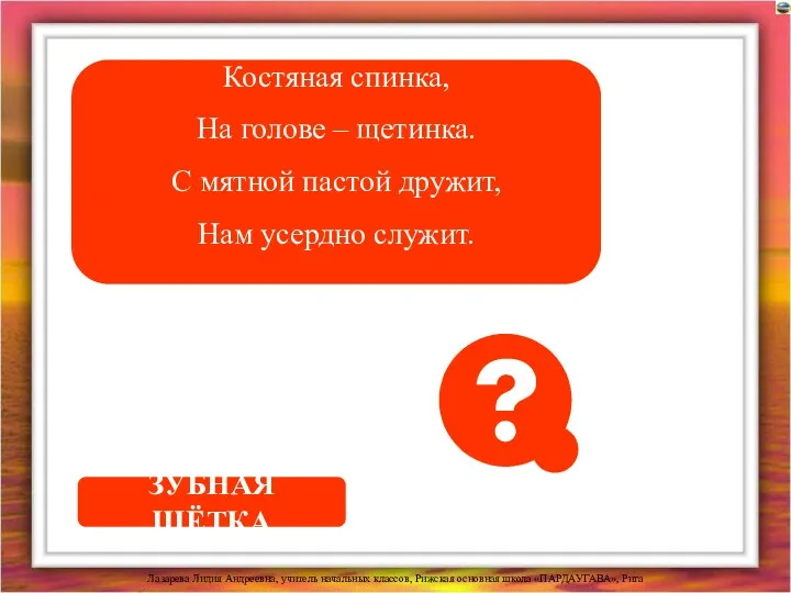 Костяная спинка, На голове – щетинка. С мятной пастой дружит, Нам усердно служит. ЗУБНАЯ ЩЁТКА