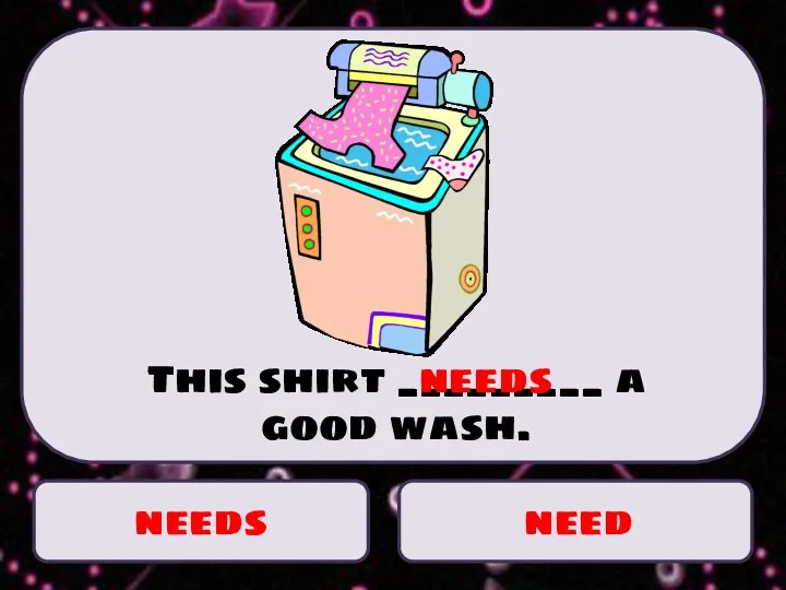 needs need This shirt _________ a good wash. needs