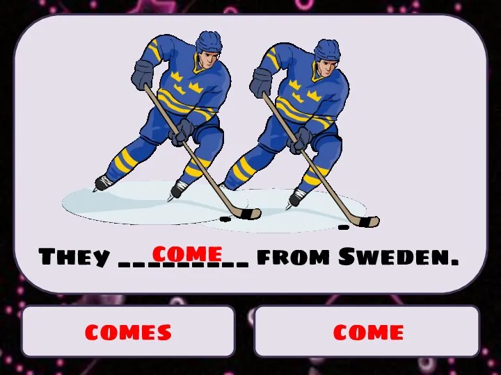 comes come They _________ from Sweden. come