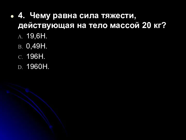 4. Чему равна сила тяжести, действующая на тело массой 20 кг? 19,6Н. 0,49Н. 196Н. 1960Н.