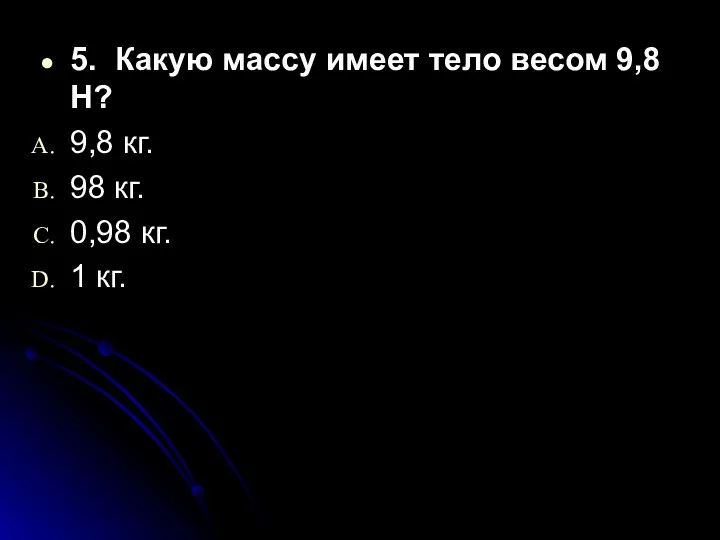 5. Какую массу имеет тело весом 9,8 Н? 9,8 кг. 98 кг. 0,98 кг. 1 кг.