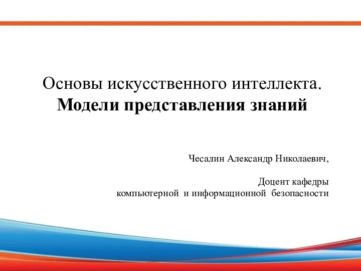 Основы искусственного интеллекта. Модели представления знаний Чесалин Александр Николаевич, Доцент кафедры компьютерной и информационной безопасности