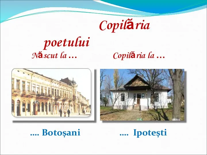 Copilăria poetului …. Ipoteşti …. Botoşani Născut la … Copilăria la …