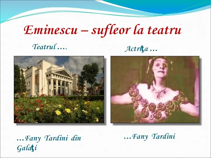 Eminescu – sufleor la teatru Teatrul …. Actriţa … …Fany Tardini din Galaţi …Fany Tardini