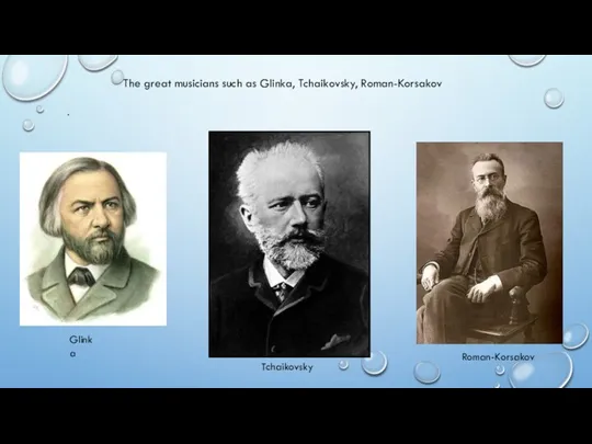 . The great musicians such as Glinka, Tchaikovsky, Roman-Korsakov Glinka Tchaikovsky Roman-Korsakov