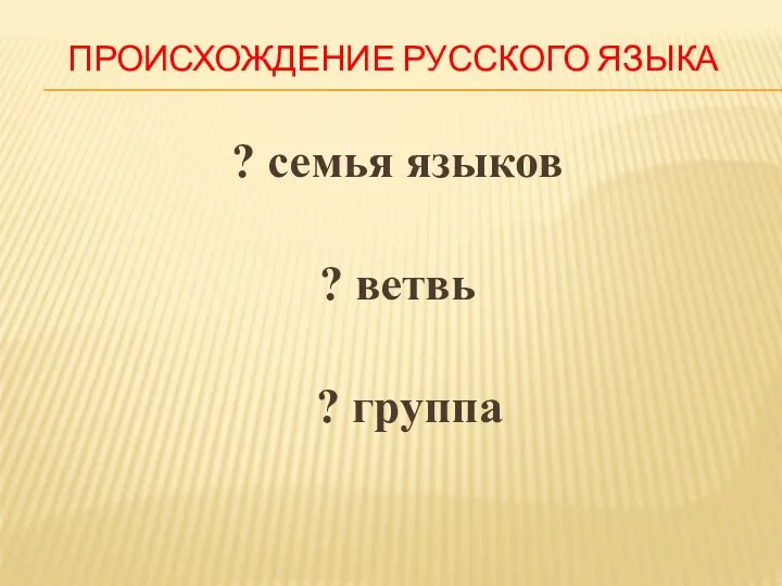 ПРОИСХОЖДЕНИЕ РУССКОГО ЯЗЫКА ? семья языков ? ветвь ? группа