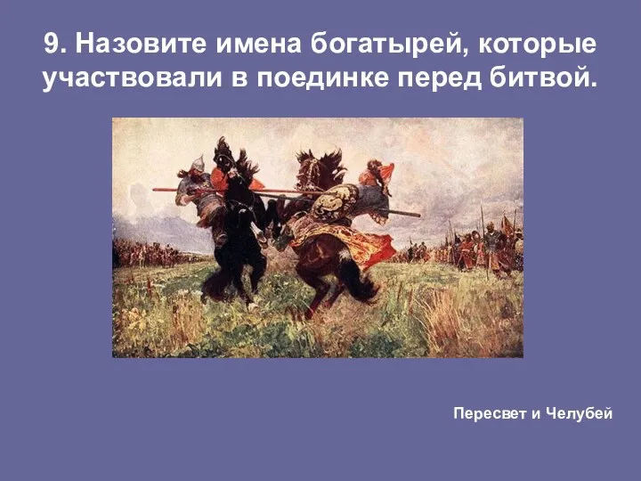 9. Назовите имена богатырей, которые участвовали в поединке перед битвой. Пересвет и Челубей