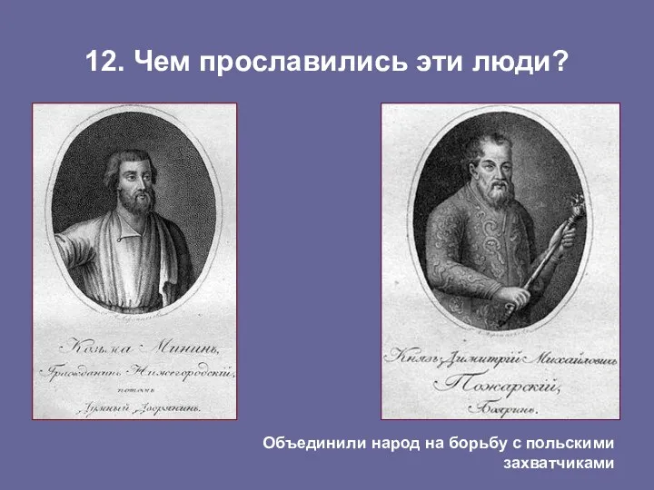 12. Чем прославились эти люди? Объединили народ на борьбу с польскими захватчиками