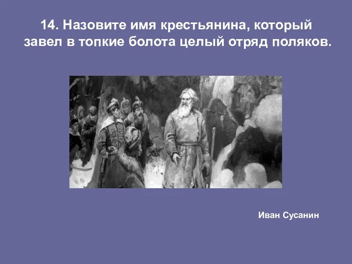 14. Назовите имя крестьянина, который завел в топкие болота целый отряд поляков. Иван Сусанин