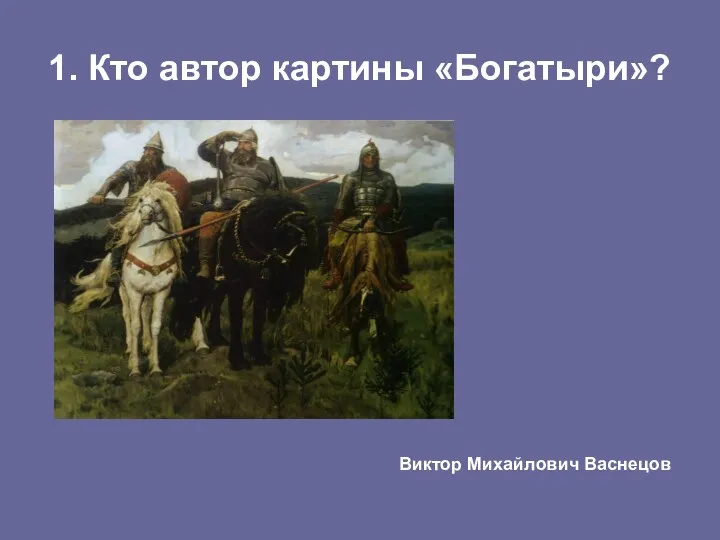 1. Кто автор картины «Богатыри»? Виктор Михайлович Васнецов