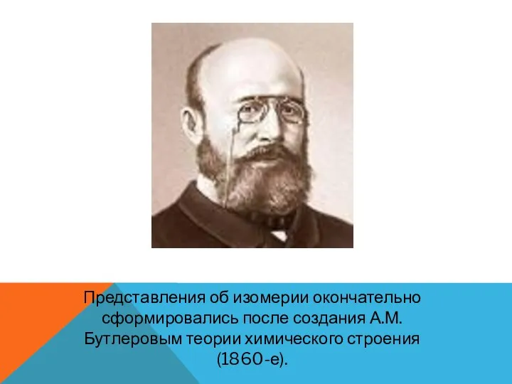 Представления об изомерии окончательно сформировались после создания А.М.Бутлеровым теории химического строения (1860-е).