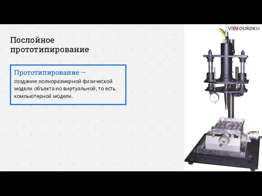 Послойное прототипирование Прототипирование — создание полноразмерной физической модели объекта по виртуальной, то есть компьютерной модели.