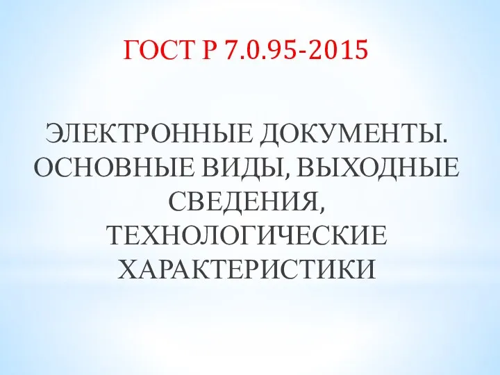 ГОСТ Р 7.0.95-2015 ЭЛЕКТРОННЫЕ ДОКУМЕНТЫ. ОСНОВНЫЕ ВИДЫ, ВЫХОДНЫЕ СВЕДЕНИЯ, ТЕХНОЛОГИЧЕСКИЕ ХАРАКТЕРИСТИКИ