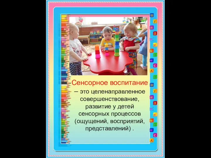 Сенсорное воспитание – это целенаправленное совершенствование, развитие у детей сенсорных процессов (ощущений, восприятий, представлений) .