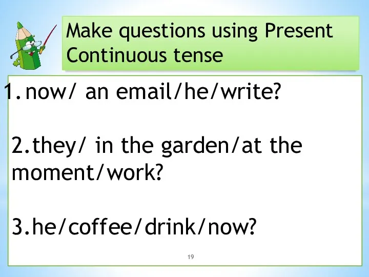 Make questions using Present Continuous tense now/ an email/he/write? 2.they/ in the garden/at the moment/work? 3.he/coffee/drink/now?