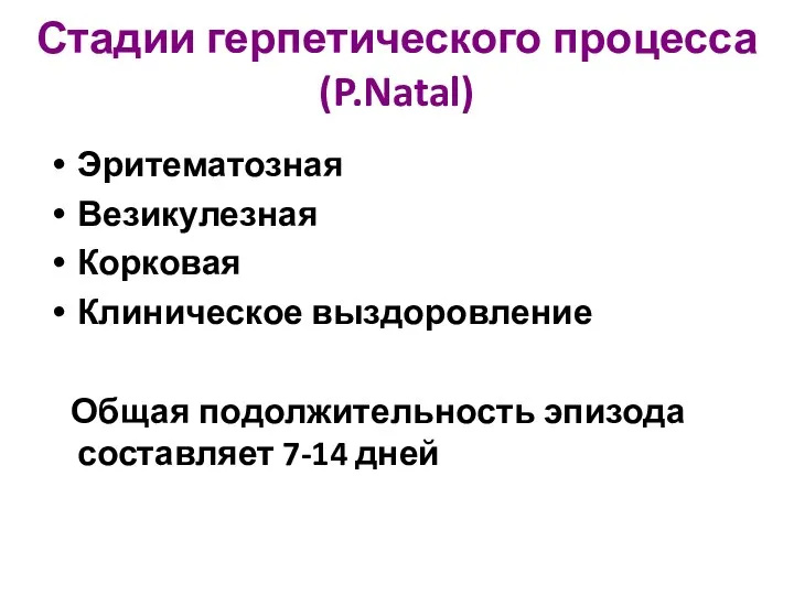 Стадии герпетического процесса (P.Natal) Эритематозная Везикулезная Корковая Клиническое выздоровление Общая подолжительность эпизода составляет 7-14 дней