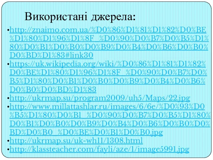 Використані джерела: http://znaimo.com.ua/%D0%86%D1%81%D1%82%D0%BE%D1%80%D1%96%D1%8F_%D0%90%D0%B7%D0%B5%D1%80%D0%B1%D0%B0%D0%B9%D0%B4%D0%B6%D0%B0%D0%BD%D1%83#link30 https://uk.wikipedia.org/wiki/%D0%86%D1%81%D1%82%D0%BE%D1%80%D1%96%D1%8F_%D0%90%D0%B7%D0%B5%D1%80%D0%B1%D0%B0%D0%B9%D0%B4%D0%B6%D0%B0%D0%BD%D1%83 http://ukrmap.su/program2009/uh5/Maps/22.jpg http://www.millattashlar.ru/images/6/6e/%D0%93%D0%B5%D1%80%D0%B1_%D0%90%D0%B7%D0%B5%D1%80%D0%B1%D0%B0%D0%B9%D0%B4%D0%B6%D0%B0%D0%BD%D0%B0_%D0%BE%D0%B1%D0%B0.jpg http://ukrmap.su/uk-wh11/1308.html http://klassteacher.com/fayli/aze/1/image5991.jpg