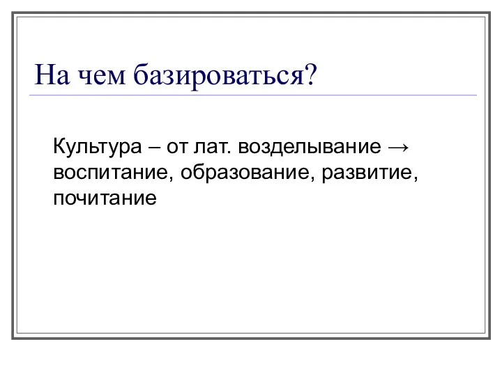 На чем базироваться? Культура – от лат. возделывание → воспитание, образование, развитие, почитание