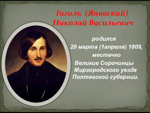 Гоголь (Яновский) Николай Васильевич родился 20 марта (1апреля) 1809, местечко Великие Сорочинцы Миргородского уезда Полтавской губернии.