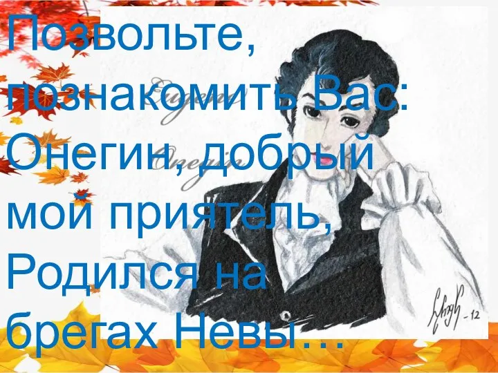 Позвольте, познакомить Вас: Онегин, добрый мой приятель, Родился на брегах Невы…