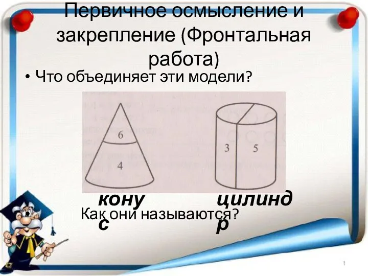 Первичное осмысление и закрепление (Фронтальная работа) Что объединяет эти модели? Как они называются? конус цилиндр