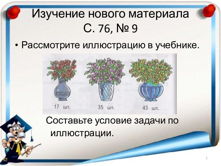 Изучение нового материала С. 76, № 9 Рассмотрите иллюстрацию в учебнике. Составьте условие задачи по иллюстрации.